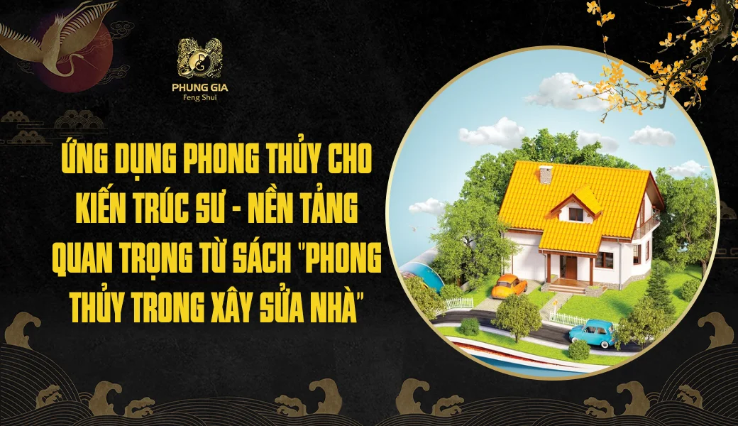 Ứng dụng phong thủy cho kiến trúc sư - Nền tảng quan trọng từ sách ‘’Phong Thủy Trong Xây Sửa Nhà’’